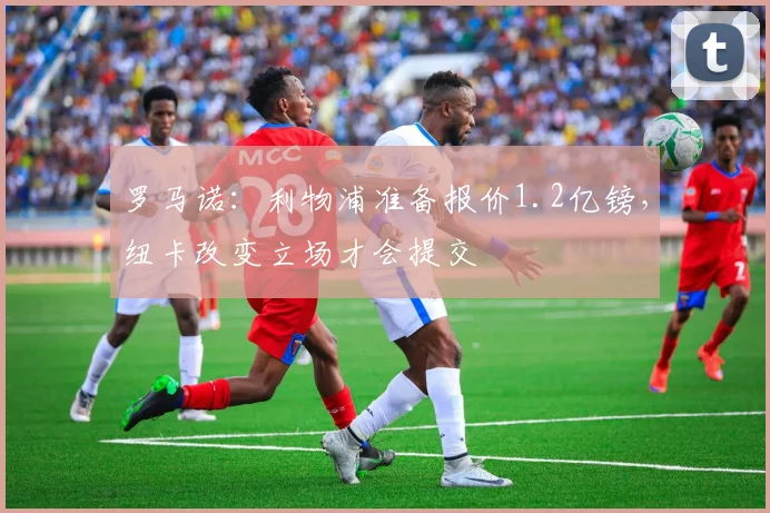 罗马诺：利物浦准备报价1.2亿镑，纽卡改变立场才会提交