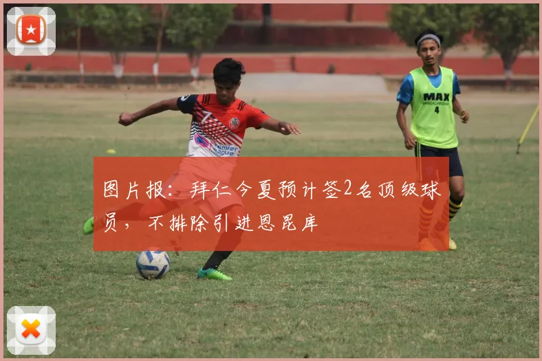 图片报：拜仁今夏预计签2名顶级球员，不排除引进恩昆库